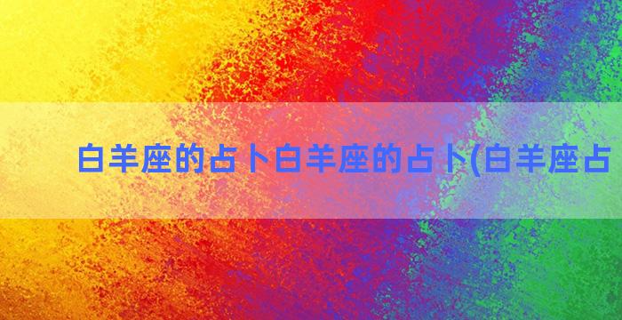 白羊座的占卜白羊座的占卜(白羊座占卜最新)