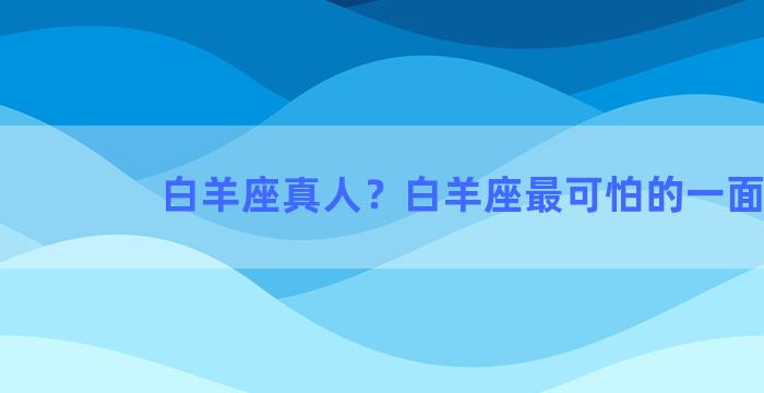 白羊座真人？白羊座最可怕的一面