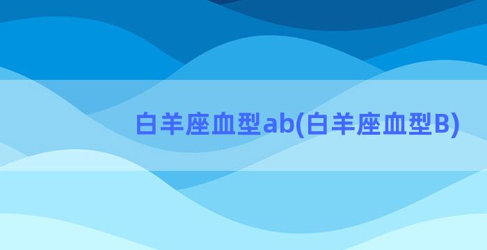 白羊座血型ab(白羊座血型B)