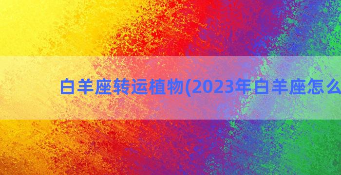 白羊座转运植物(2023年白羊座怎么转运)