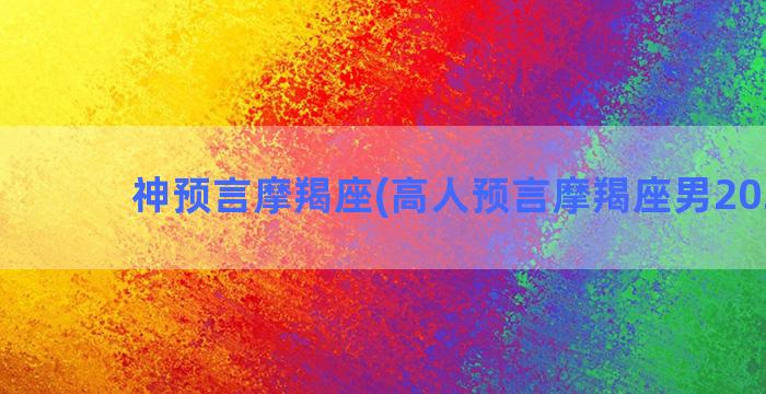 神预言摩羯座(高人预言摩羯座男2023年)