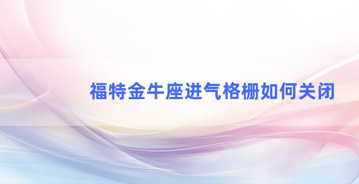 福特金牛座进气格栅如何关闭