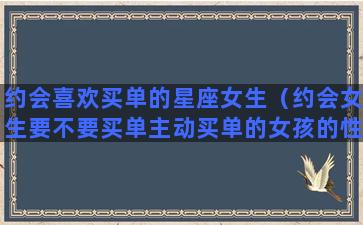 约会喜欢买单的星座女生（约会女生要不要买单主动买单的女孩的性格特点）