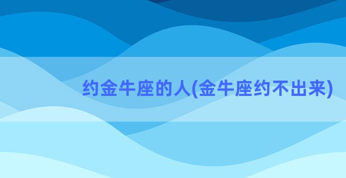 约金牛座的人(金牛座约不出来)