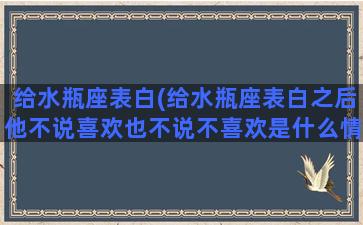 给水瓶座表白(给水瓶座表白之后他不说喜欢也不说不喜欢是什么情况)