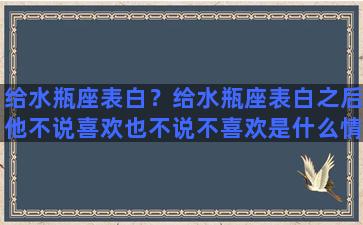 给水瓶座表白？给水瓶座表白之后他不说喜欢也不说不喜欢是什么情况