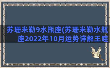 苏珊米勒9水瓶座(苏珊米勒水瓶座2022年10月运势详解王哇哇)