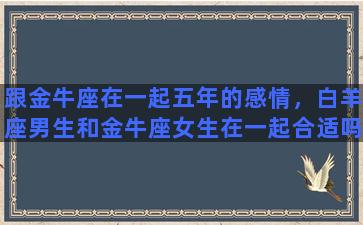 跟金牛座在一起五年的感情，白羊座男生和金牛座女生在一起合适吗