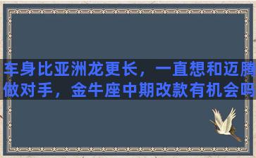 车身比亚洲龙更长，一直想和迈腾做对手，金牛座中期改款有机会吗