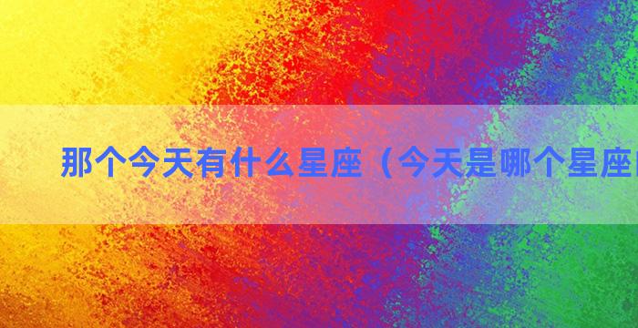 那个今天有什么星座（今天是哪个星座的生日）