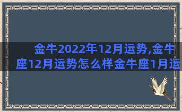 金牛2022年12月运势,金牛座12月运势怎么样金牛座1月运势呢