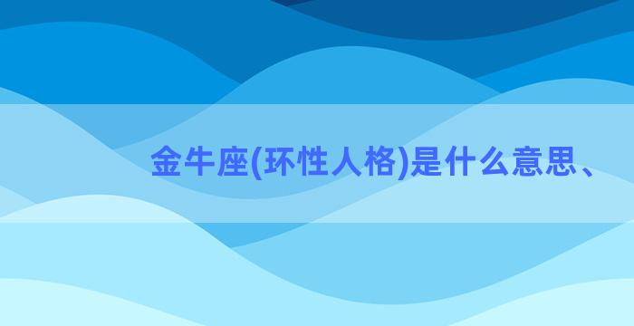 金牛座(环性人格)是什么意思、