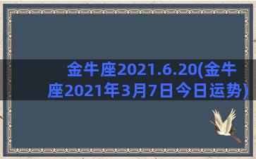 金牛座2021.6.20(金牛座2021年3月7日今日运势)