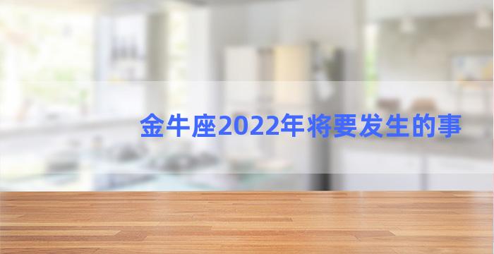 金牛座2022年将要发生的事