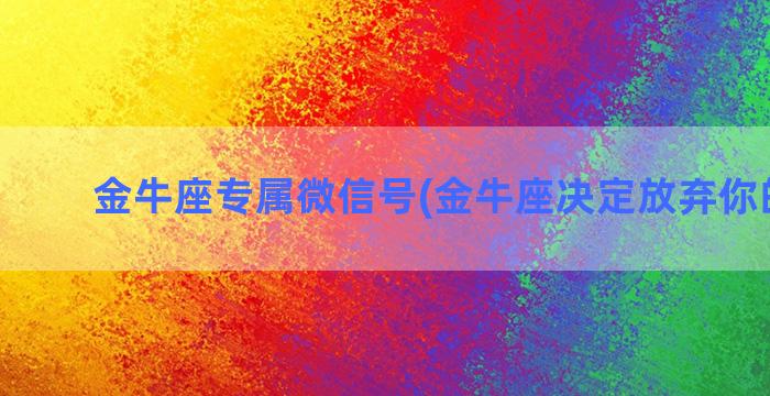 金牛座专属微信号(金牛座决定放弃你的信号)