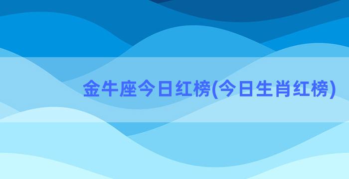 金牛座今日红榜(今日生肖红榜)