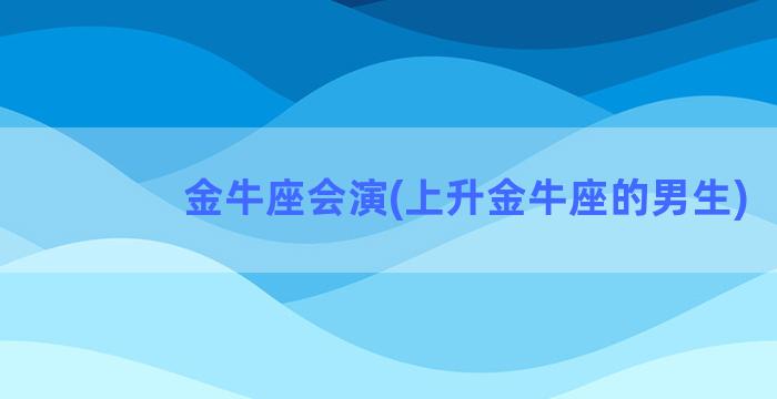 金牛座会演(上升金牛座的男生)