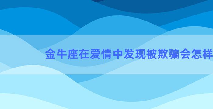 金牛座在爱情中发现被欺骗会怎样