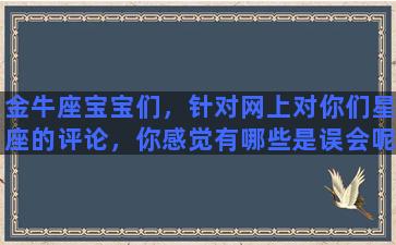 金牛座宝宝们，针对网上对你们星座的评论，你感觉有哪些是误会呢