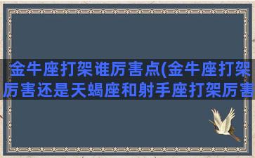 金牛座打架谁厉害点(金牛座打架厉害还是天蝎座和射手座打架厉害)