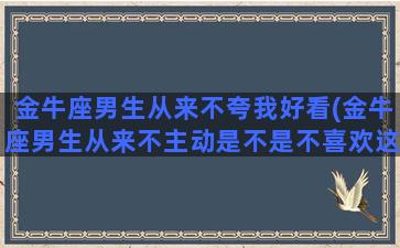 金牛座男生从来不夸我好看(金牛座男生从来不主动是不是不喜欢这个女生)