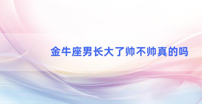 金牛座男长大了帅不帅真的吗