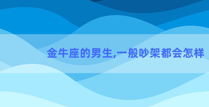 金牛座的男生,一般吵架都会怎样