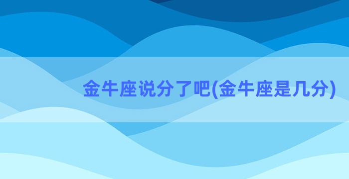 金牛座说分了吧(金牛座是几分)