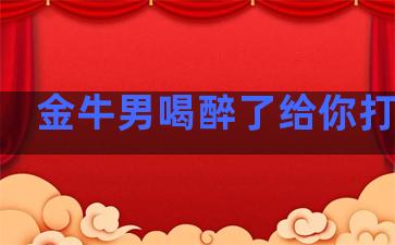 金牛男喝醉了给你打电话