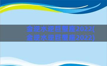 金逆水逆巨蟹座2022(金逆水逆巨蟹座2022)