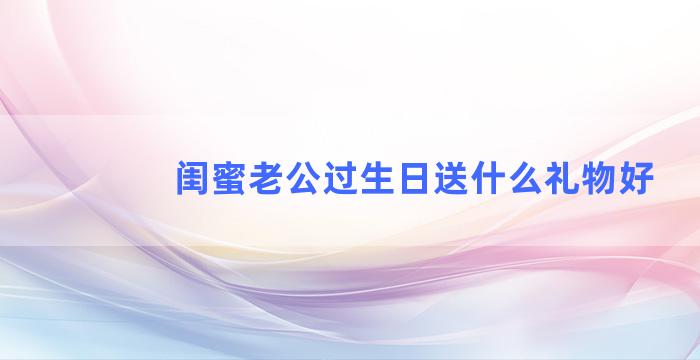 闺蜜老公过生日送什么礼物好