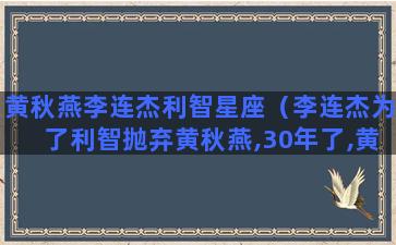 黄秋燕李连杰利智星座（李连杰为了利智抛弃黄秋燕,30年了,黄秋燕过得好吗）