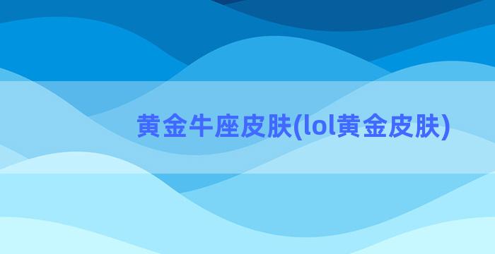 黄金牛座皮肤(lol黄金皮肤)